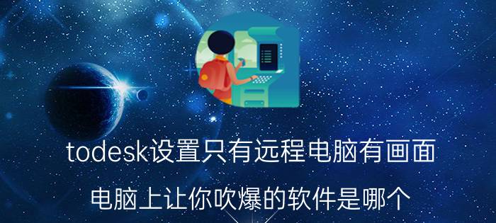 todesk设置只有远程电脑有画面 电脑上让你吹爆的软件是哪个？